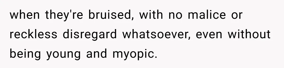 when they're bruised, with no malice or reckless disregard whatsoever, even without being young and myopic.