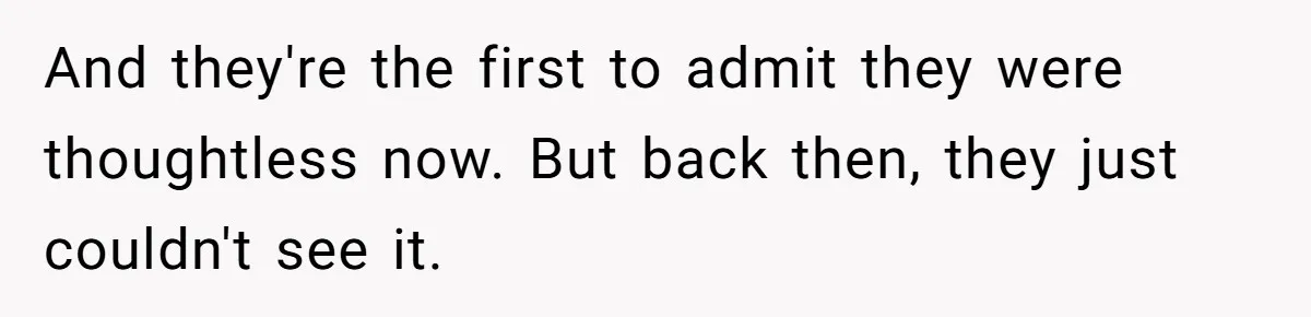 And they're the first to admit they were thoughtless now. But back then, they just couldn't see it.