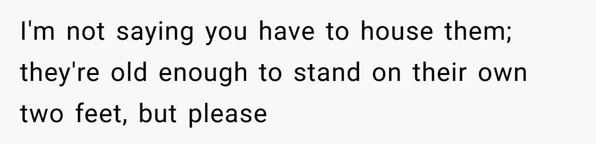 I'm not saying you have to house them; they're old enough to stand on their own two feet, but please