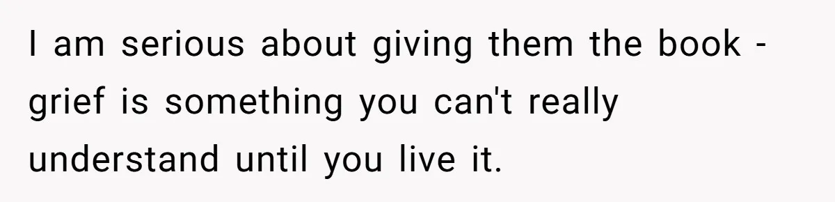 I am serious about giving them the book - grief is something you can't really understand until you live it.