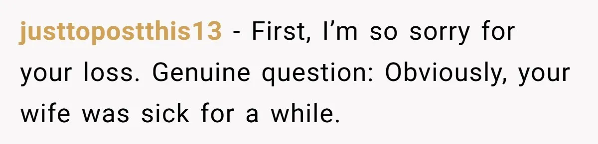 justtopostthis13 − First, I’m so sorry for your loss. Genuine question: Obviously, your wife was sick for a while.