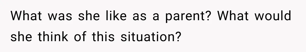 What was she like as a parent? What would she think of this situation?