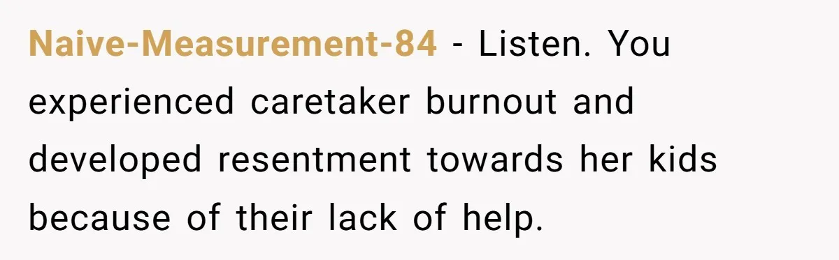 Naive-Measurement-84 − Listen. You experienced caretaker burnout and developed resentment towards her kids because of their lack of help.