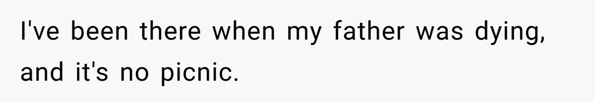 I've been there when my father was dying, and it's no picnic.