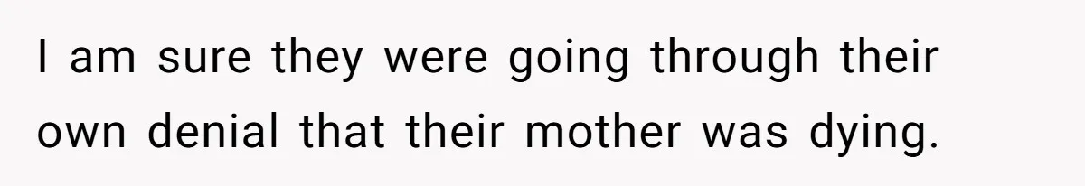 I am sure they were going through their own denial that their mother was dying.