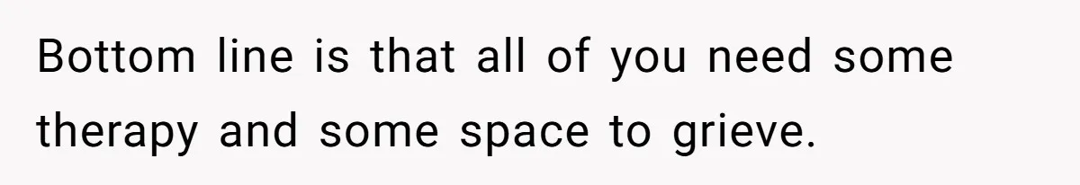 Bottom line is that all of you need some therapy and some space to grieve.