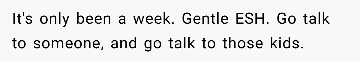 It's only been a week. Gentle ESH. Go talk to someone, and go talk to those kids.