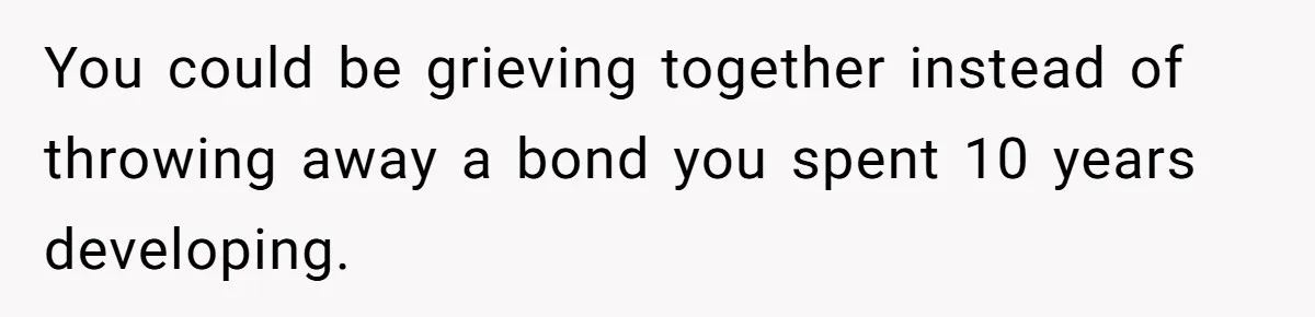 You could be grieving together instead of throwing away a bond you spent 10 years developing.