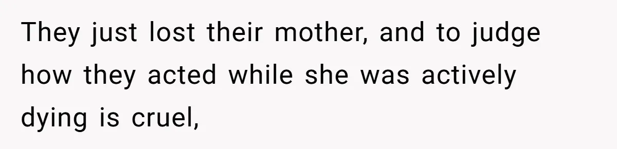 They just lost their mother, and to judge how they acted while she was actively dying is cruel,