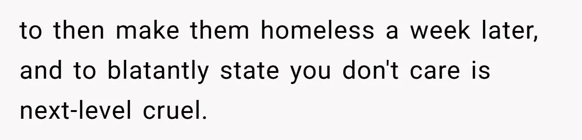 to then make them homeless a week later, and to blatantly state you don't care is next-level cruel.