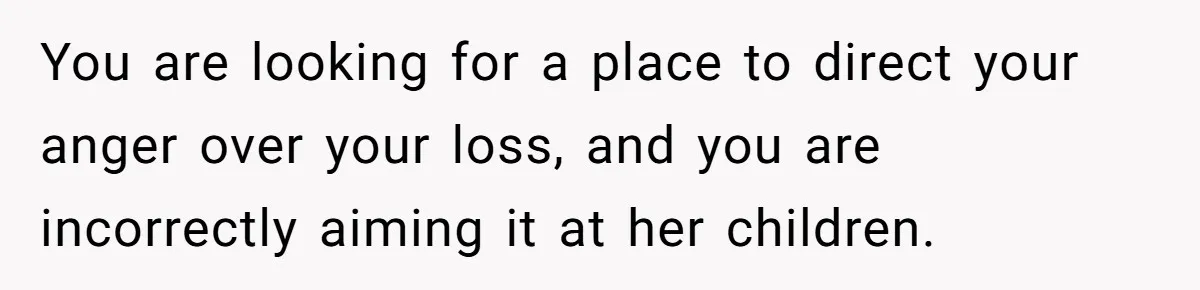 You are looking for a place to direct your anger over your loss, and you are incorrectly aiming it at her children.