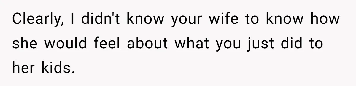 Clearly, I didn't know your wife to know how she would feel about what you just did to her kids.