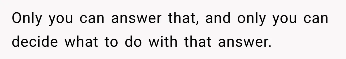 Only you can answer that, and only you can decide what to do with that answer.