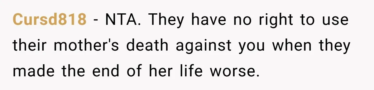Cursd818 − NTA. They have no right to use their mother's death against you when they made the end of her life worse.
