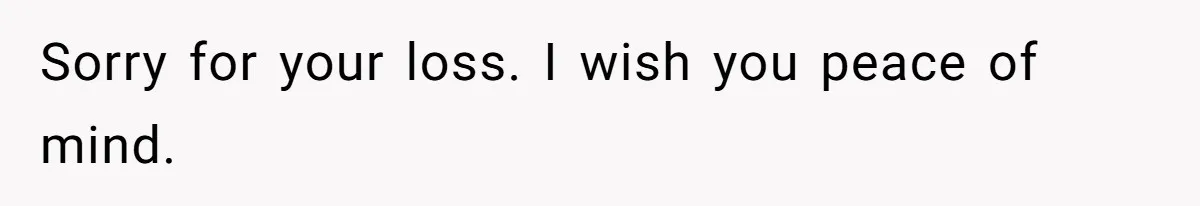 Sorry for your loss. I wish you peace of mind.
