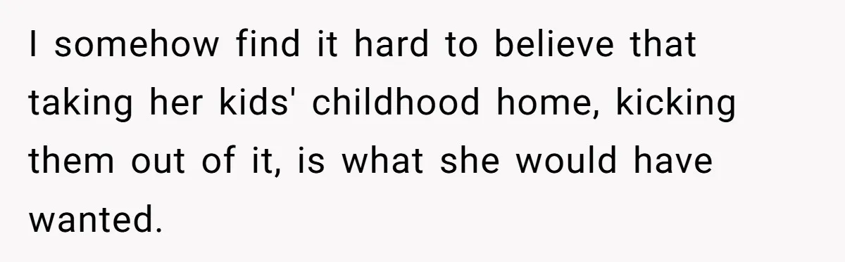 I somehow find it hard to believe that taking her kids' childhood home, kicking them out of it, is what she would have wanted.