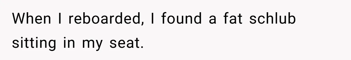 When I reboarded, I found a fat schlub sitting in my seat.