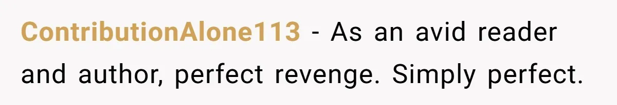 ContributionAlone113 − As an avid reader and author, perfect revenge. Simply perfect.