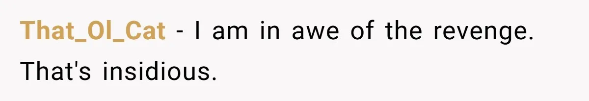 That_Ol_Cat − I am in awe of the revenge. That's insidious.