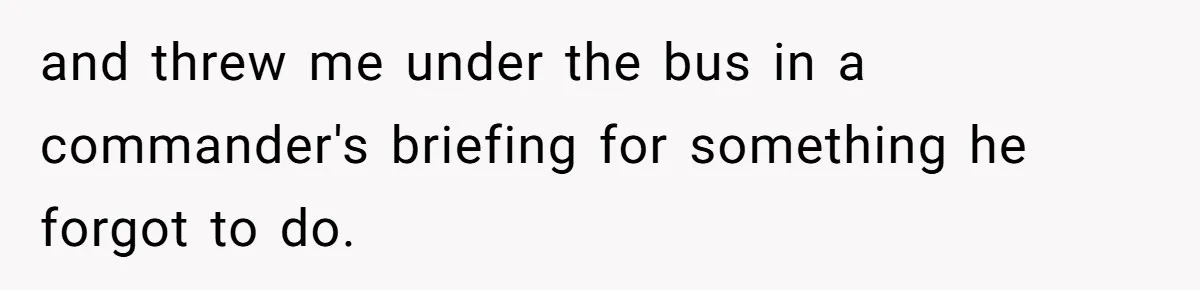 and threw me under the bus in a commander's briefing for something he forgot to do.