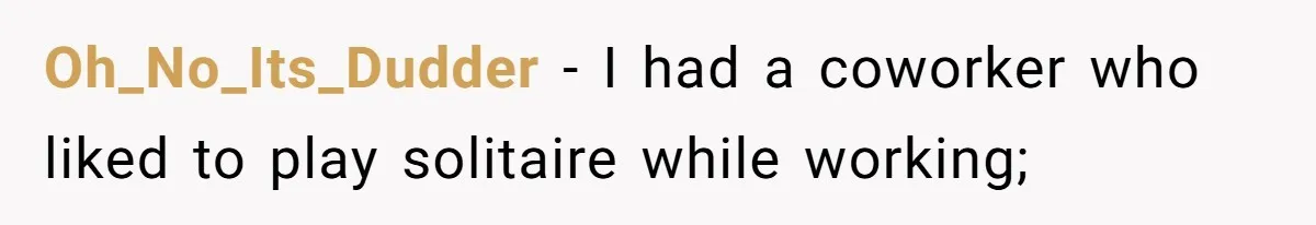 Oh_No_Its_Dudder − I had a coworker who liked to play solitaire while working;