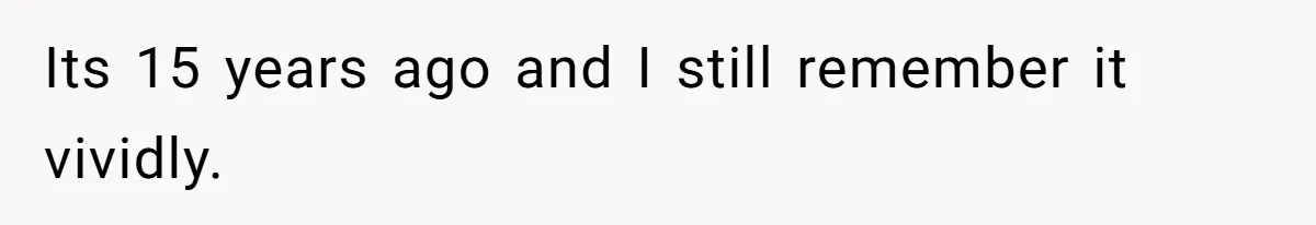 Its 15 years ago and I still remember it vividly.