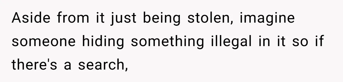 Aside from it just being stolen, imagine someone hiding something illegal in it so if there's a search,