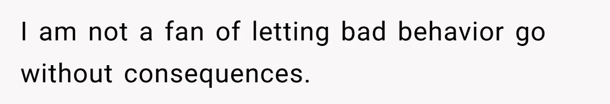 I am not a fan of letting bad behavior go without consequences.