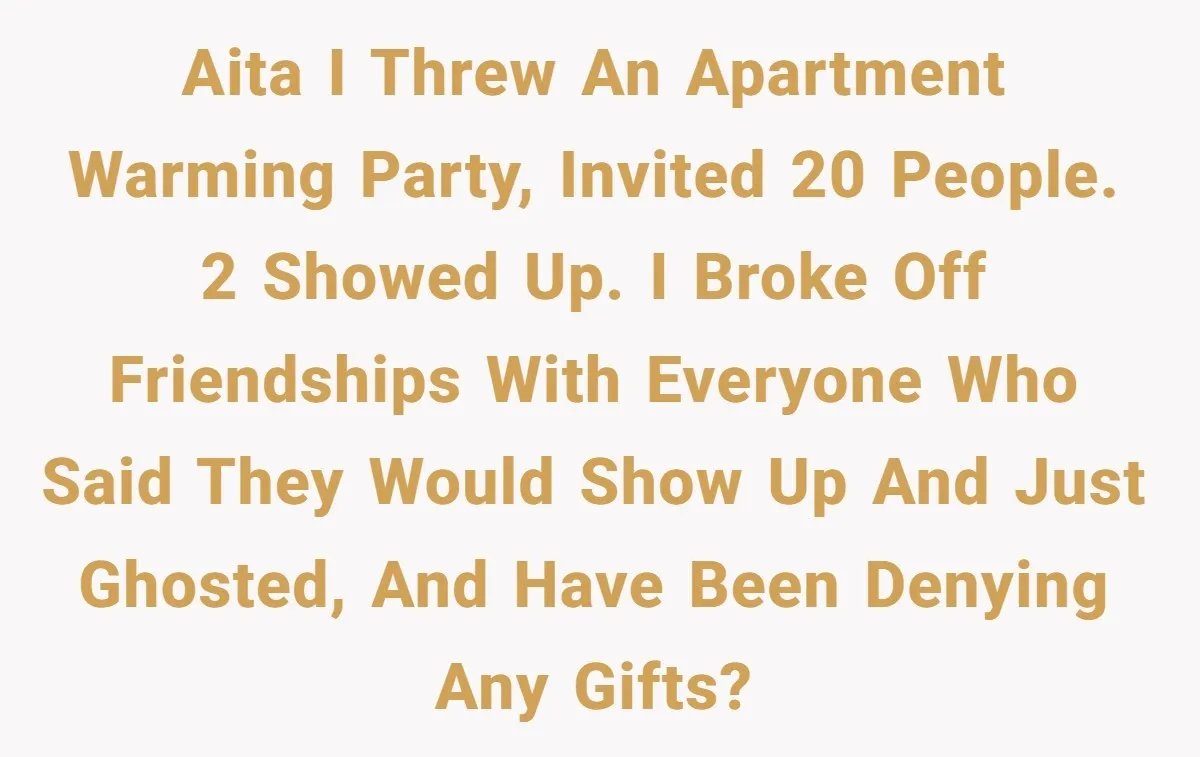 AITA I threw an apartment warming party, invited 20 people. 2 showed up. I broke off friendships with everyone who said they would show up and just ghosted, and have...