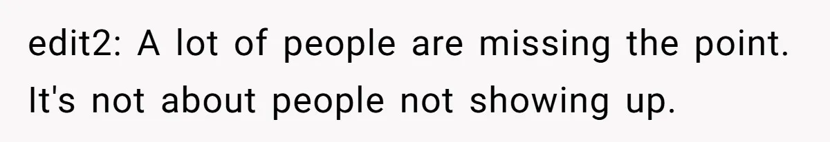 edit2: A lot of people are missing the point. It's not about people not showing up.