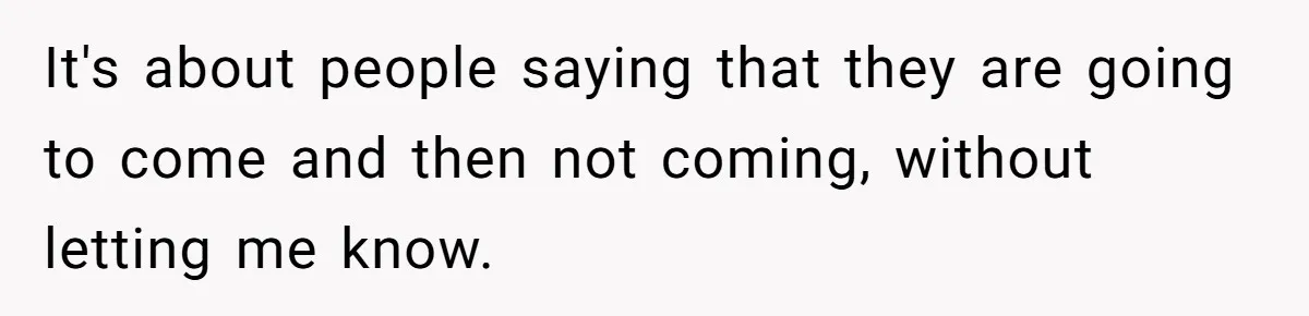 It's about people saying that they are going to come and then not coming, without letting me know.