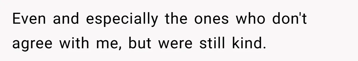 Even and especially the ones who don't agree with me, but were still kind.