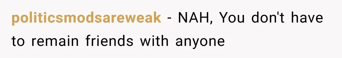 politicsmodsareweak − NAH, You don't have to remain friends with anyone