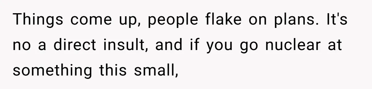 Things come up, people flake on plans. It's no a direct insult, and if you go nuclear at something this small,