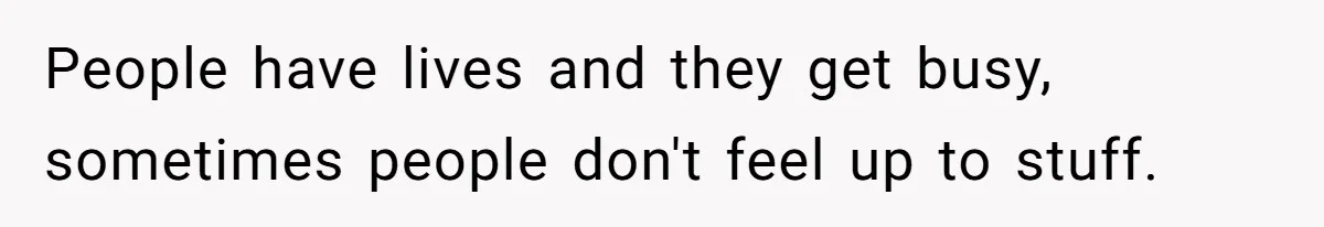 People have lives and they get busy, sometimes people don't feel up to stuff.