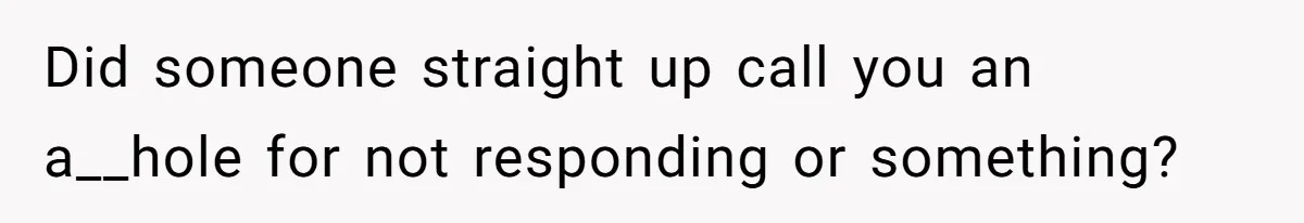Did someone straight up call you an a__hole for not responding or something?