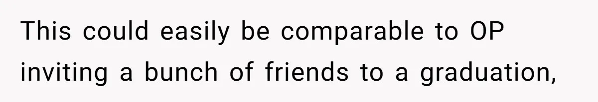 This could easily be comparable to OP inviting a bunch of friends to a graduation,