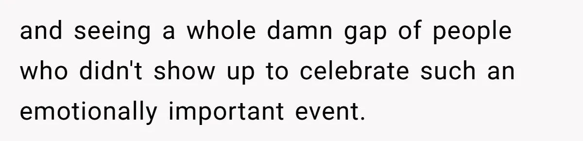 and seeing a whole damn gap of people who didn't show up to celebrate such an emotionally important event.