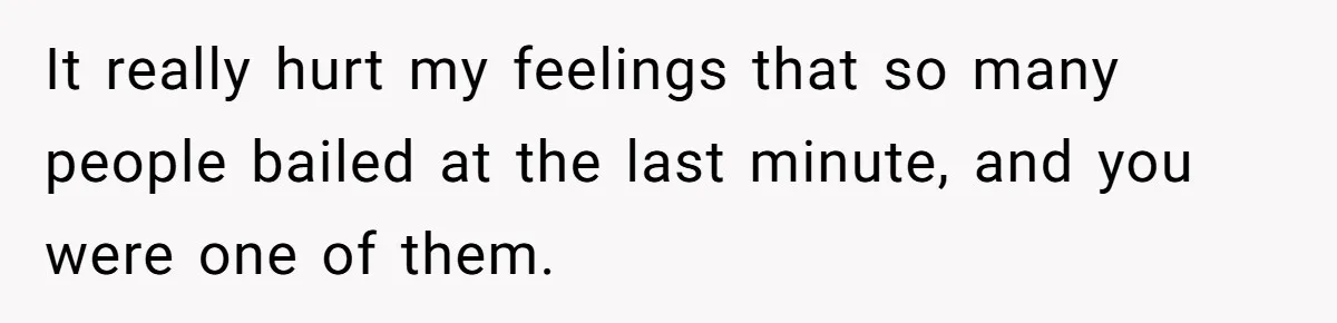 It really hurt my feelings that so many people bailed at the last minute, and you were one of them.