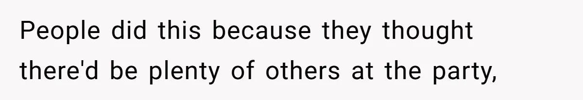 People did this because they thought there'd be plenty of others at the party,