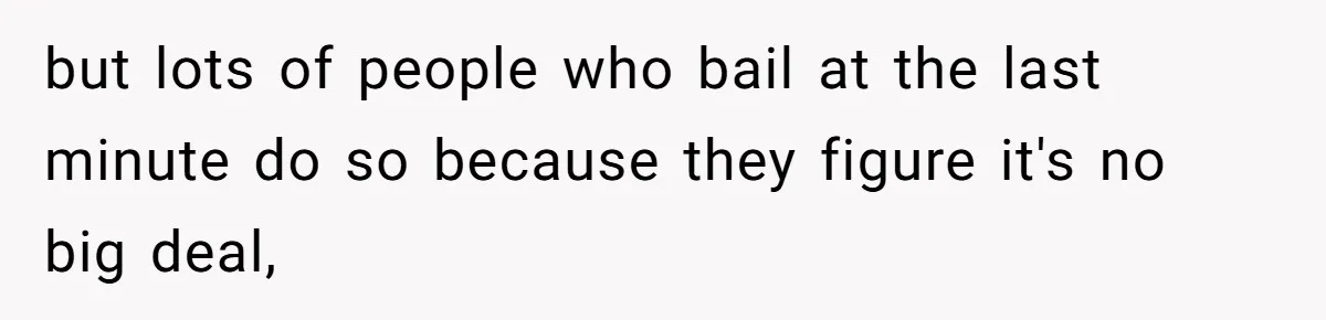 but lots of people who bail at the last minute do so because they figure it's no big deal,