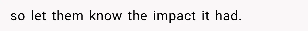 so let them know the impact it had.