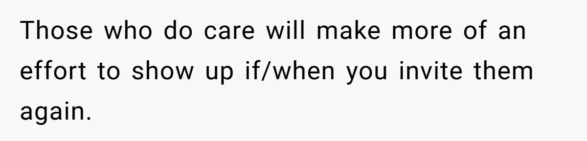 Those who do care will make more of an effort to show up if/when you invite them again.