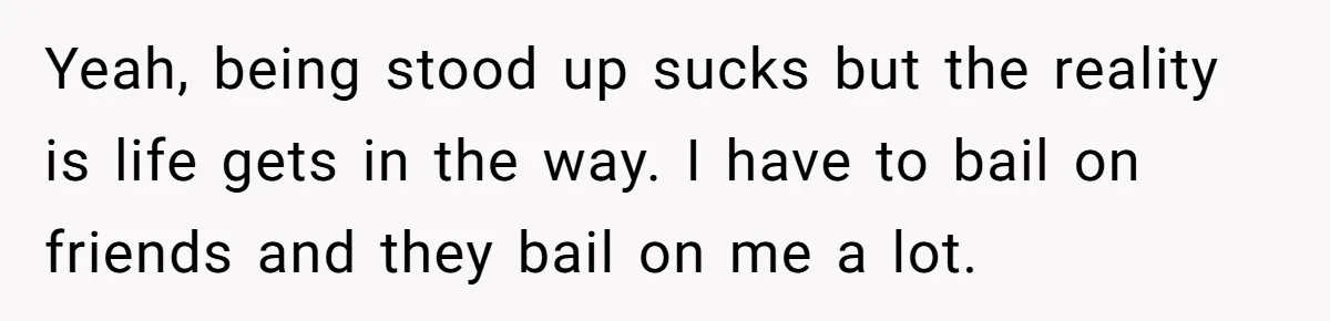 Yeah, being stood up sucks but the reality is life gets in the way. I have to bail on friends and they bail on me a lot.