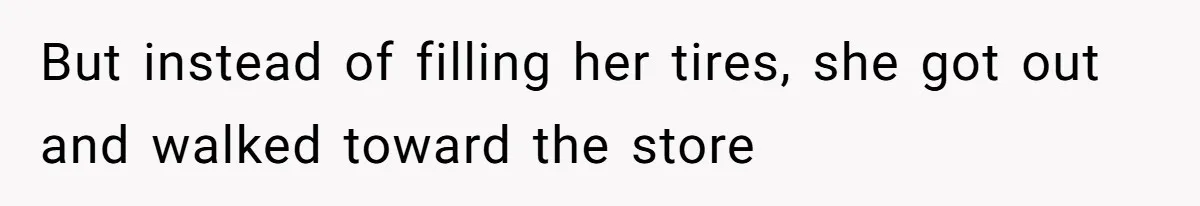 But instead of filling her tires, she got out and walked toward the store