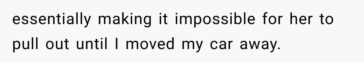 essentially making it impossible for her to pull out until I moved my car away.