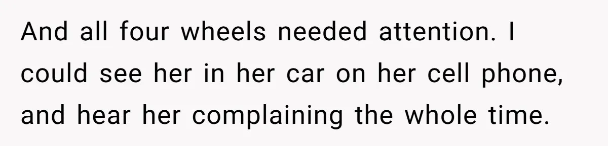 And all four wheels needed attention. I could see her in her car on her cell phone, and hear her complaining the whole time.