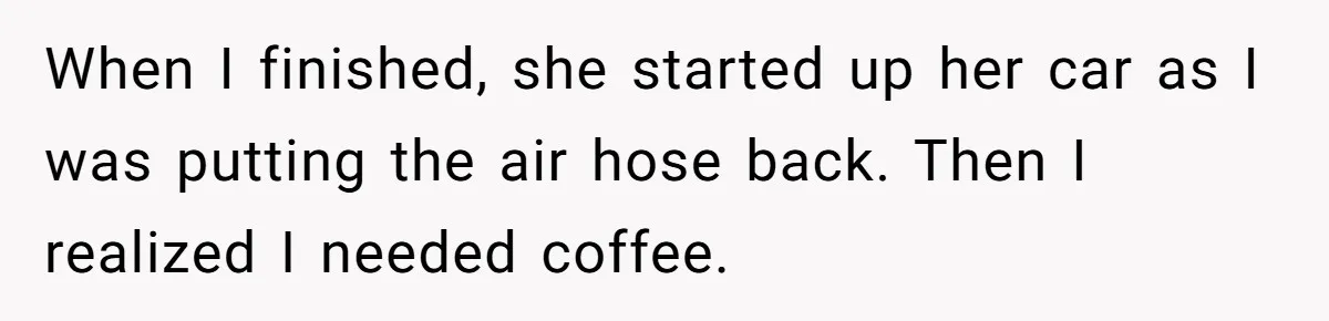 When I finished, she started up her car as I was putting the air hose back. Then I realized I needed coffee.