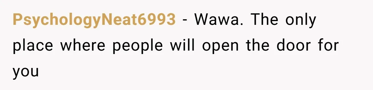 PsychologyNeat6993 − Wawa. The only place where people will open the door for you