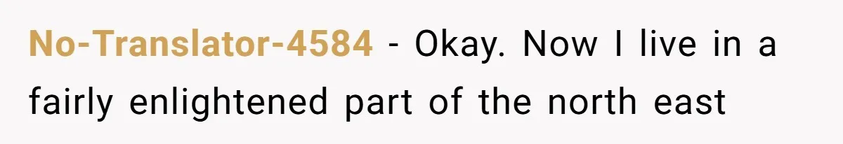 No-Translator-4584 − Okay. Now I live in a fairly enlightened part of the north east